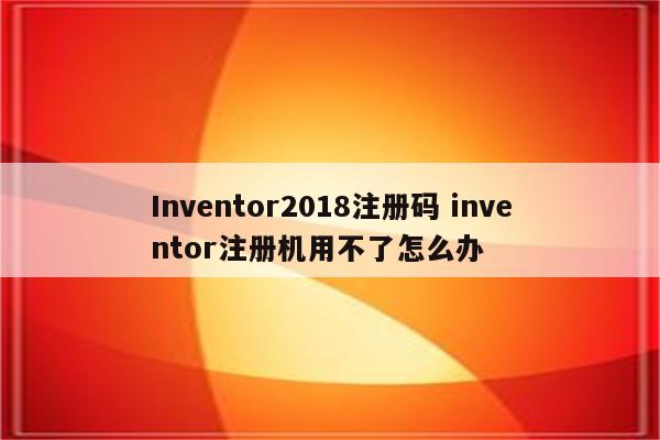 Inventor2018注册码 inventor注册机用不了怎么办