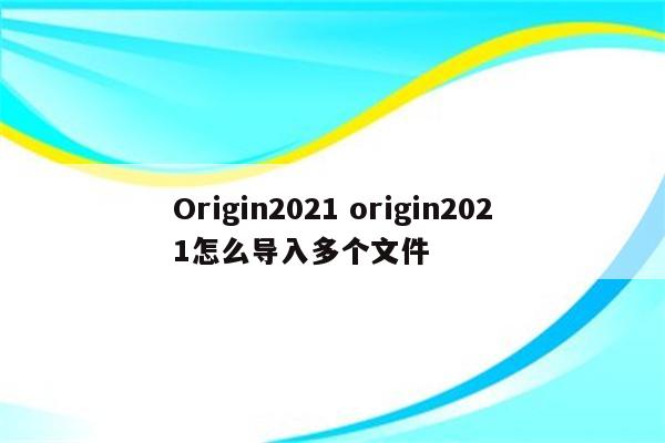 Origin2021 origin2021怎么导入多个文件