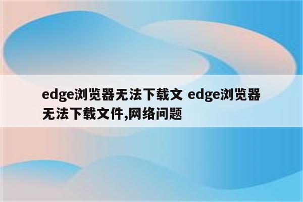 edge浏览器无法下载文 edge浏览器无法下载文件,网络问题