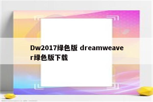 Dw2017绿色版 dreamweaver绿色版下载