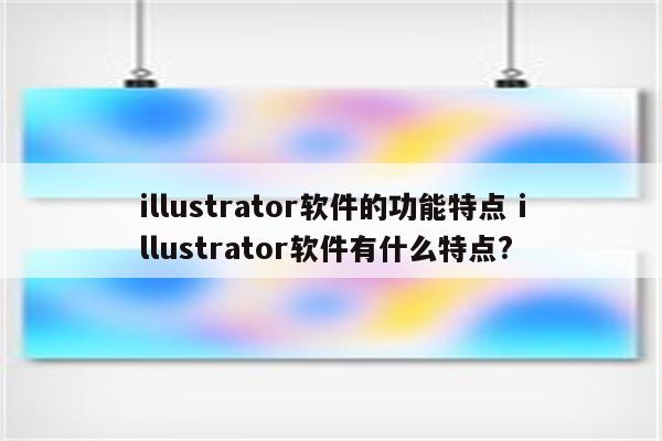 illustrator软件的功能特点 illustrator软件有什么特点?