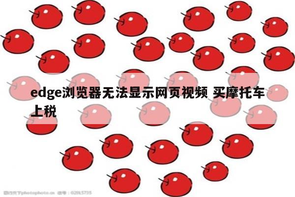 edge浏览器无法显示网页视频 买摩托车上税