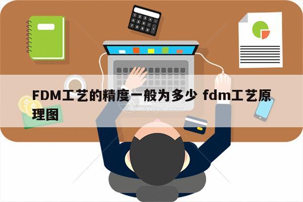 FDM工艺的精度一般为多少 fdm工艺原理图