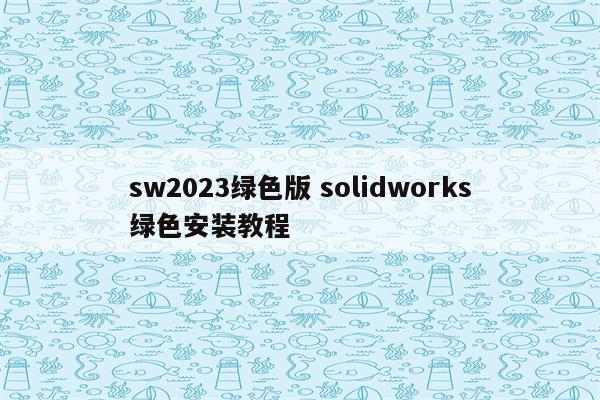 sw2023绿色版 solidworks绿色安装教程