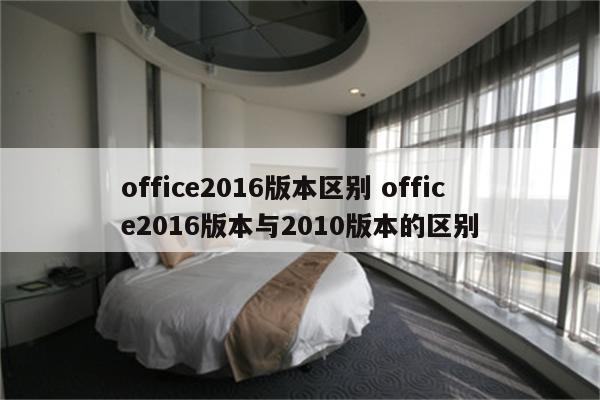 office2016版本区别 office2016版本与2010版本的区别