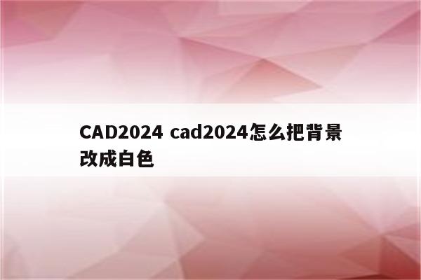 CAD2024 cad2024怎么把背景改成白色