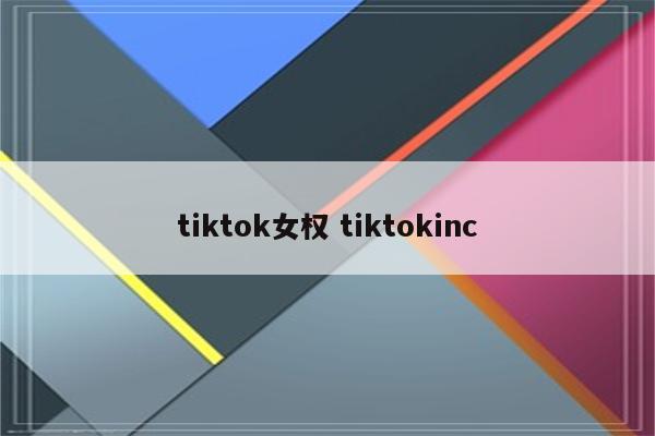 tiktok女权 tiktokinc