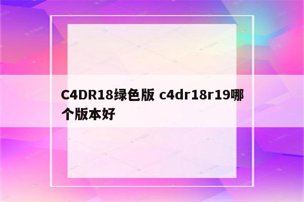 C4DR18绿色版 c4dr18r19哪个版本好