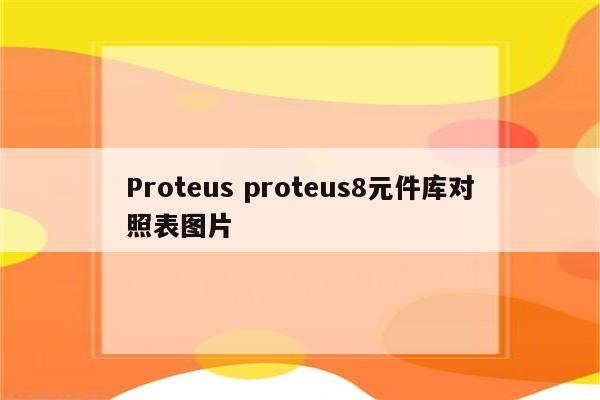 Proteus proteus8元件库对照表图片