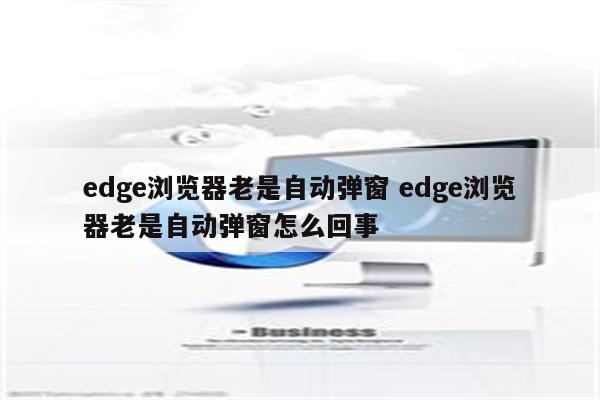 edge浏览器老是自动弹窗 edge浏览器老是自动弹窗怎么回事