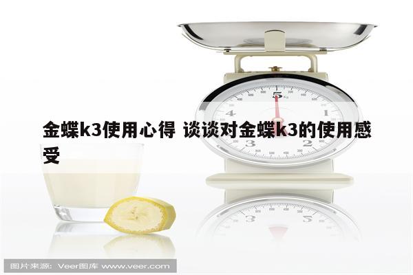 金蝶k3使用心得 谈谈对金蝶k3的使用感受