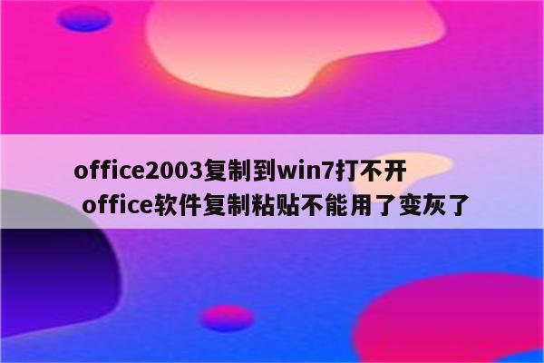 office2003复制到win7打不开 office软件复制粘贴不能用了变灰了