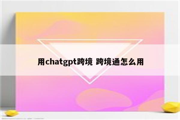 用chatgpt跨境 跨境通怎么用