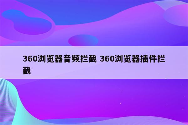 360浏览器音频拦截 360浏览器插件拦截