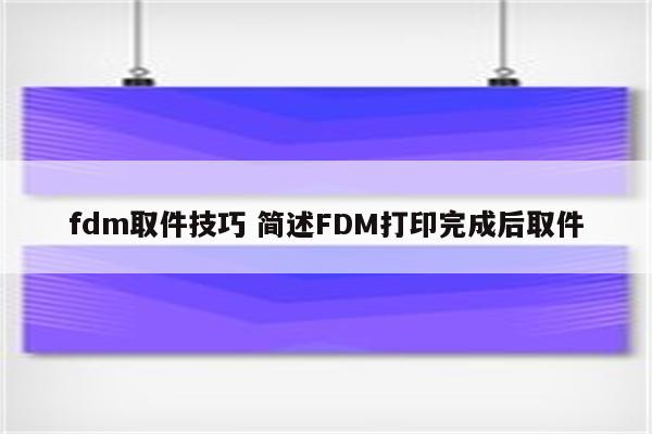 fdm取件技巧 简述FDM打印完成后取件