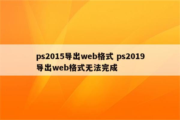 ps2015导出web格式 ps2019导出web格式无法完成