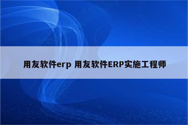 用友软件erp 用友软件ERP实施工程师