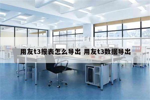 用友t3报表怎么导出 用友t3数据导出