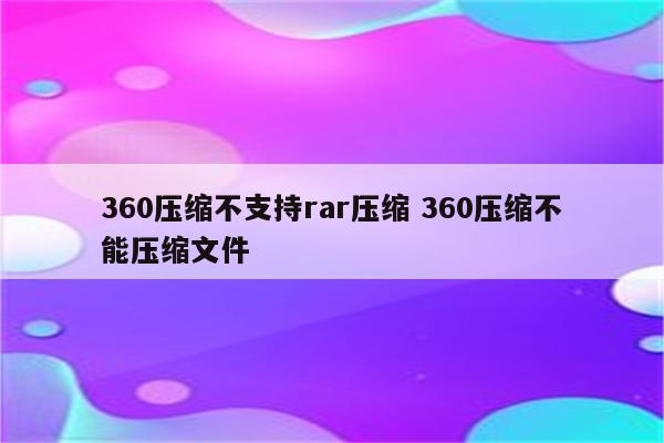 360压缩不支持rar压缩 360压缩不能压缩文件