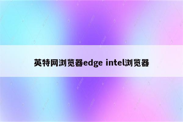 英特网浏览器edge intel浏览器