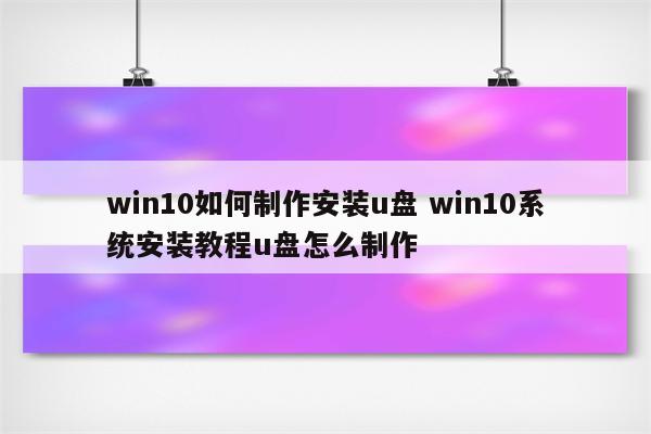 win10如何制作安装u盘 win10系统安装教程u盘怎么制作