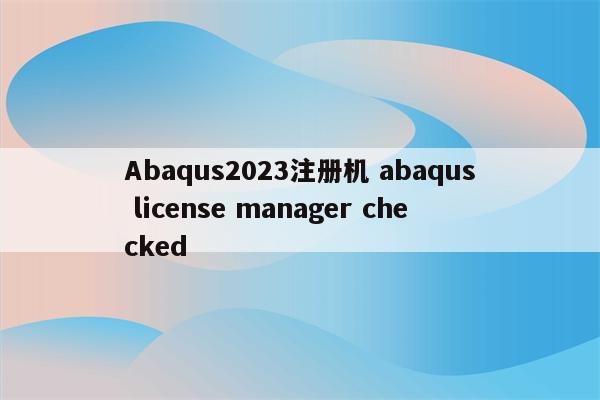 Abaqus2023注册机 abaqus license manager checked