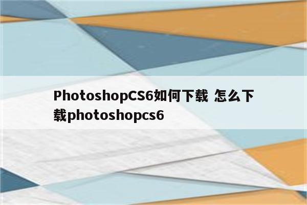 PhotoshopCS6如何下载 怎么下载photoshopcs6