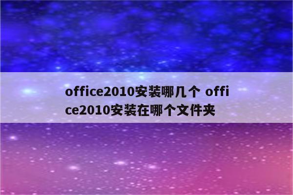 office2010安装哪几个 office2010安装在哪个文件夹