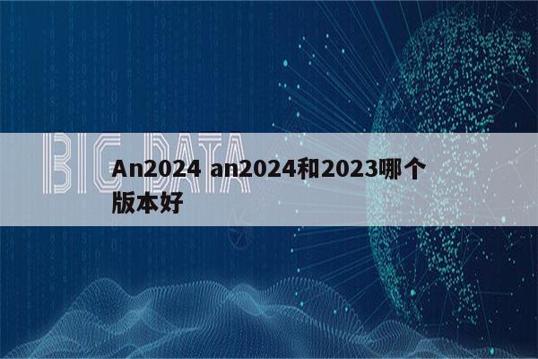 An2024 an2024和2023哪个版本好