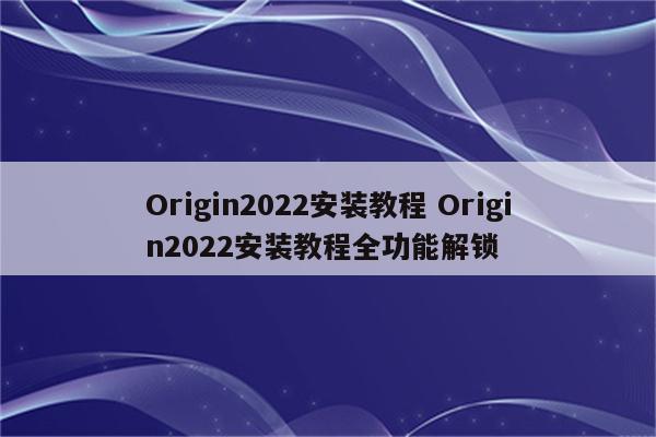 Origin2022安装教程 Origin2022安装教程全功能解锁