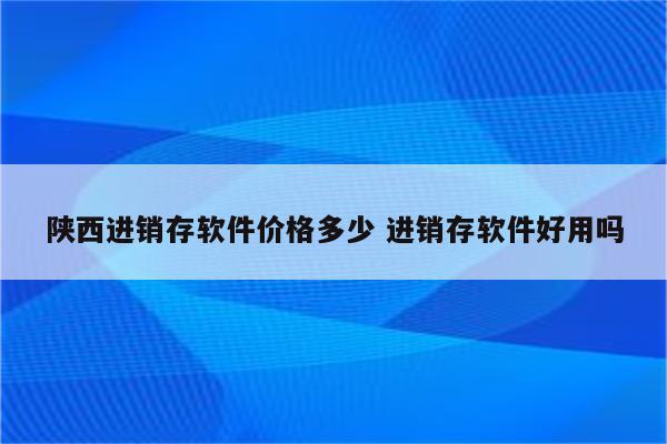 陕西进销存软件价格多少 进销存软件好用吗