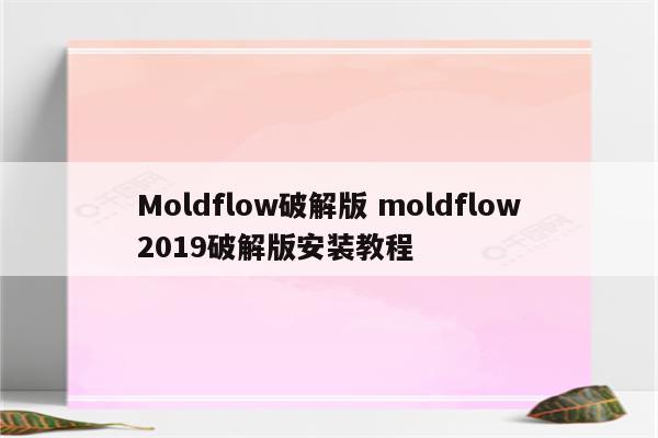 Moldflow破解版 moldflow2019破解版安装教程