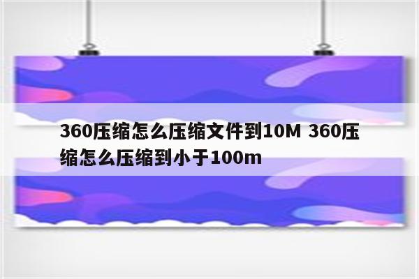 360压缩怎么压缩文件到10M 360压缩怎么压缩到小于100m