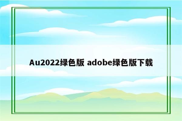 Au2022绿色版 adobe绿色版下载