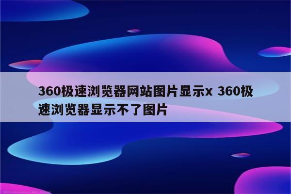 360极速浏览器网站图片显示x 360极速浏览器显示不了图片