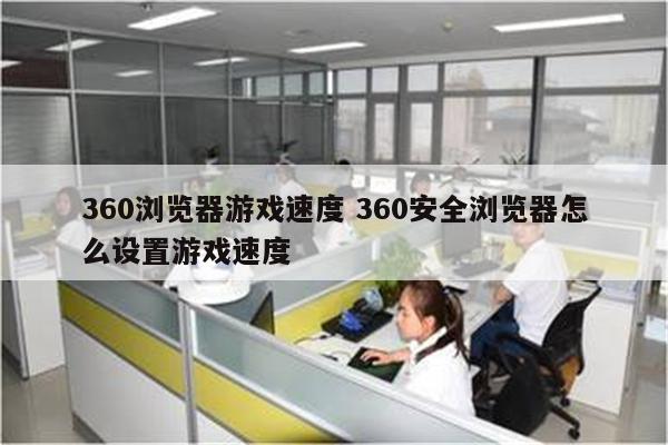 360浏览器游戏速度 360安全浏览器怎么设置游戏速度