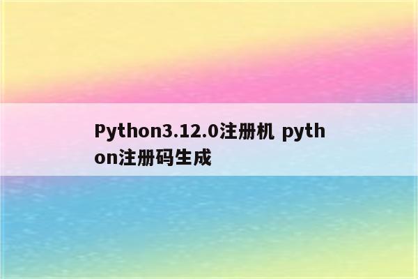 Python3.12.0注册机 python注册码生成