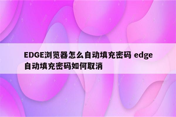 EDGE浏览器怎么自动填充密码 edge自动填充密码如何取消