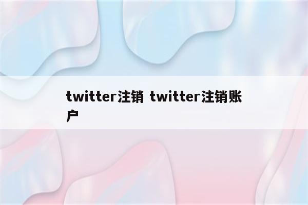 twitter注销 twitter注销账户