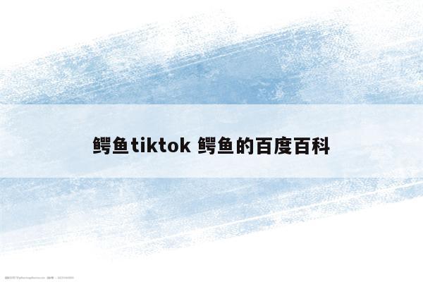 鳄鱼tiktok 鳄鱼的百度百科