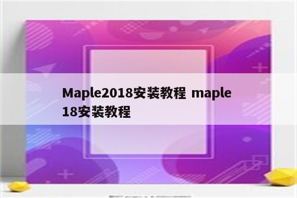 Maple2018安装教程 maple 18安装教程