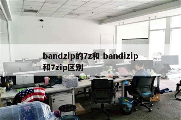 bandzip的7z和 bandizip和7zip区别