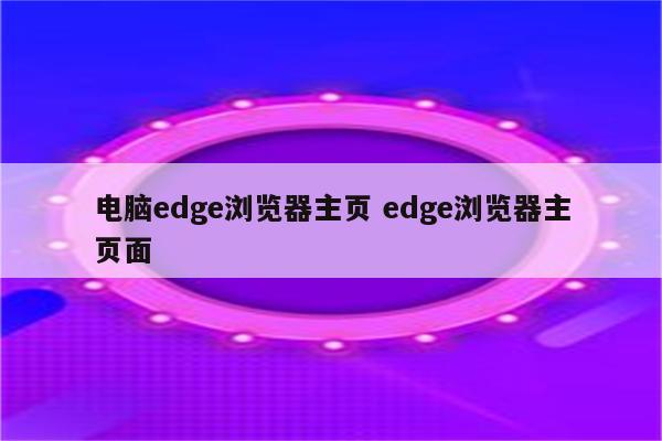 电脑edge浏览器主页 edge浏览器主页面