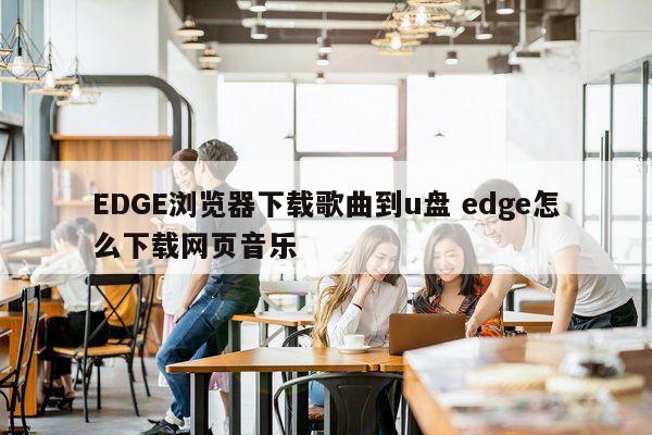 EDGE浏览器下载歌曲到u盘 edge怎么下载网页音乐