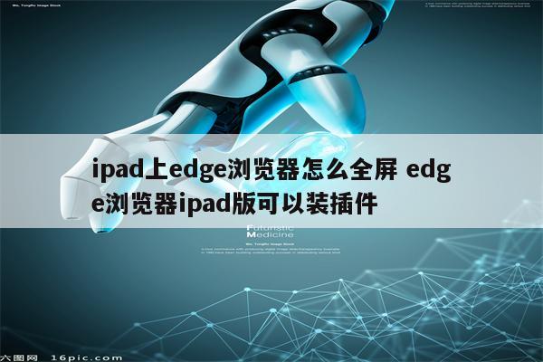 ipad上edge浏览器怎么全屏 edge浏览器ipad版可以装插件