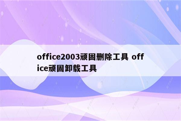 office2003顽固删除工具 office顽固卸载工具