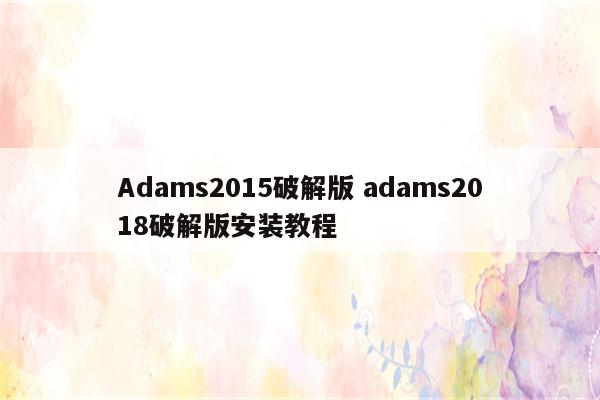 Adams2015破解版 adams2018破解版安装教程