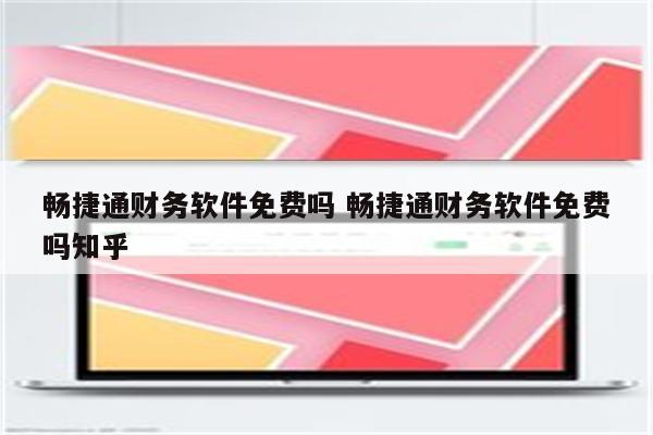 畅捷通财务软件免费吗 畅捷通财务软件免费吗知乎