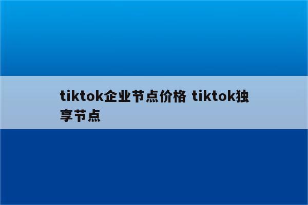 tiktok企业节点价格 tiktok独享节点