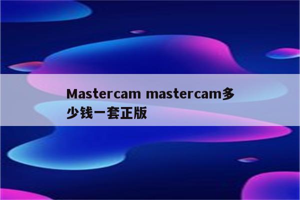 Mastercam mastercam多少钱一套正版